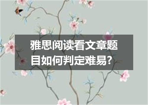雅思阅读看文章题目如何判定难易?