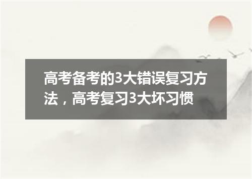 高考备考的3大错误复习方法，高考复习3大坏习惯