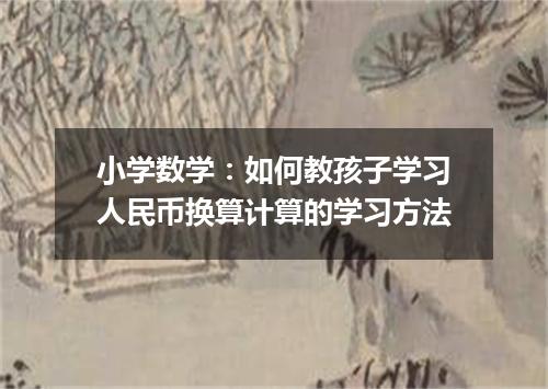 小学数学：如何教孩子学习人民币换算计算的学习方法