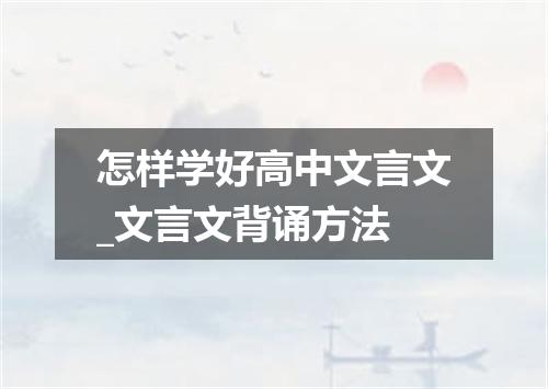 怎样学好高中文言文_文言文背诵方法