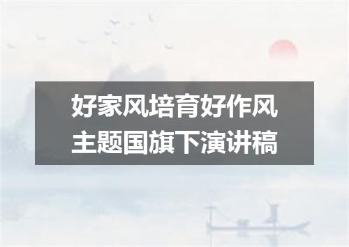 好家风培育好作风主题国旗下演讲稿