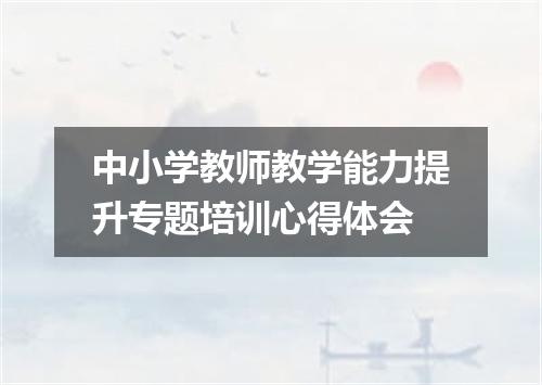 中小学教师教学能力提升专题培训心得体会