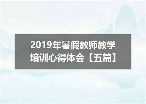 2019年暑假教师教学培训心得体会【五篇】