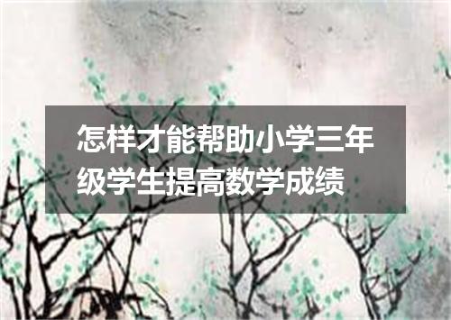 怎样才能帮助小学三年级学生提高数学成绩