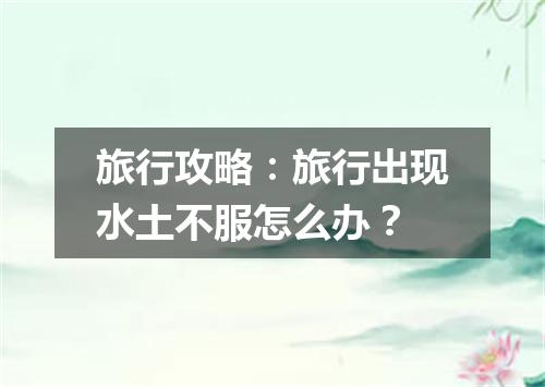 旅行攻略：旅行出现水土不服怎么办？