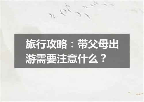 旅行攻略：带父母出游需要注意什么？