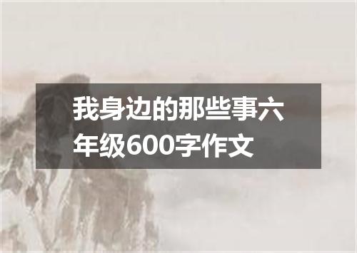 我身边的那些事六年级600字作文