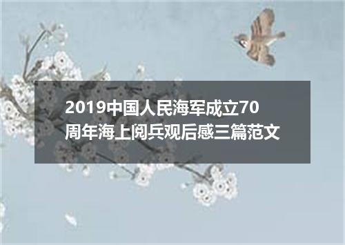 2019中国人民海军成立70周年海上阅兵观后感三篇范文
