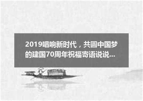 2019唱响新时代，共圆中国梦的建国70周年祝福寄语说说精选