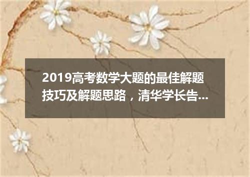 2019高考数学大题的最佳解题技巧及解题思路,清华学长告诉你如何拿高分