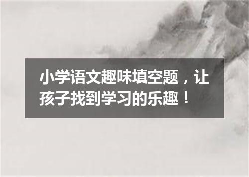 小学语文趣味填空题，让孩子找到学习的乐趣！