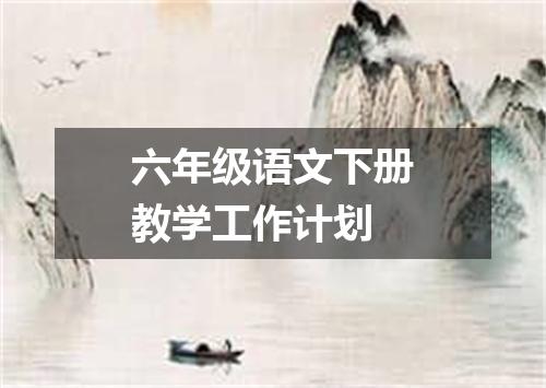 六年级语文下册教学工作计划