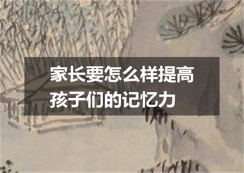 家长要怎么样提高孩子们的记忆力