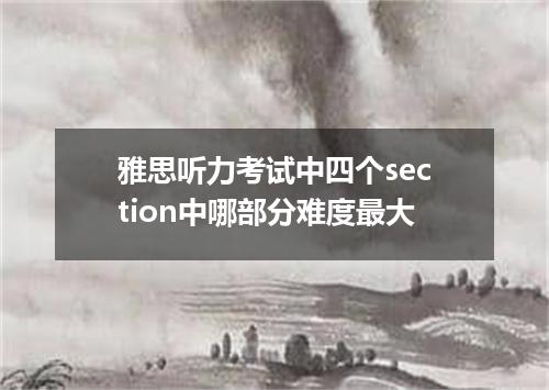 雅思听力考试中四个section中哪部分难度最大