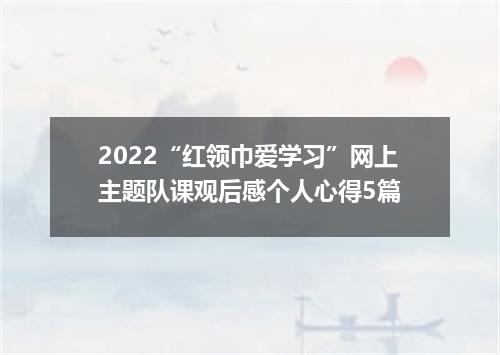 2022“红领巾爱学习”网上主题队课观后感个人心得5篇