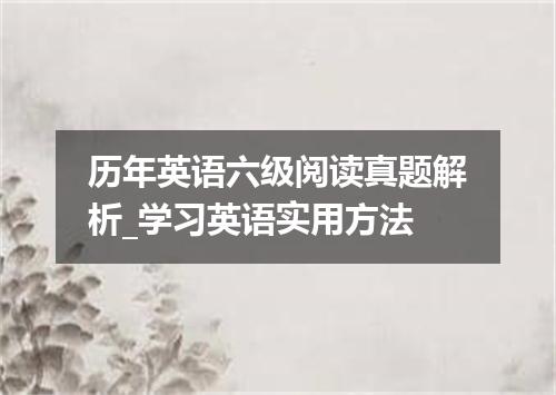 历年英语六级阅读真题解析_学习英语实用方法