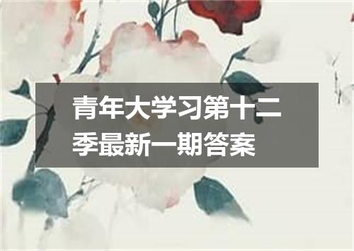 青年大学习第十二季最新一期答案