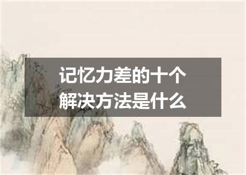 记忆力差的十个解决方法是什么