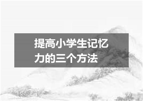 提高小学生记忆力的三个方法