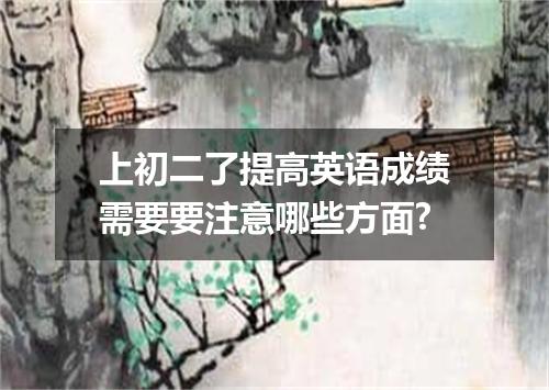 上初二了提高英语成绩需要要注意哪些方面?