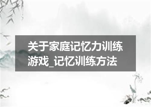 关于家庭记忆力训练游戏_记忆训练方法