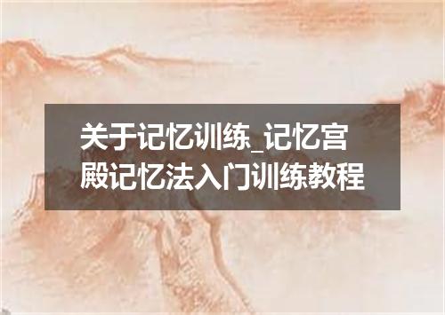 关于记忆训练_记忆宫殿记忆法入门训练教程