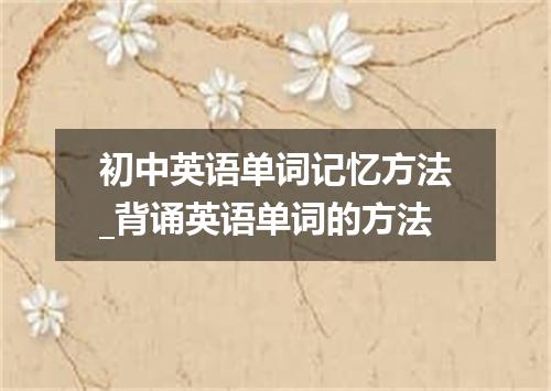 初中英语单词记忆方法_背诵英语单词的方法