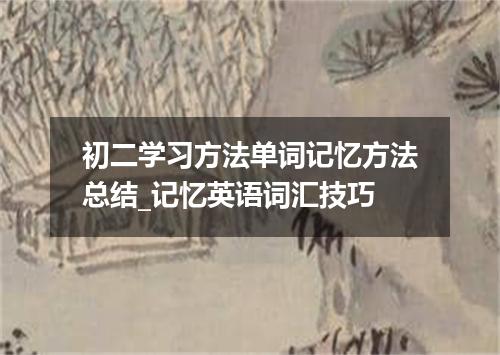 初二学习方法单词记忆方法总结_记忆英语词汇技巧