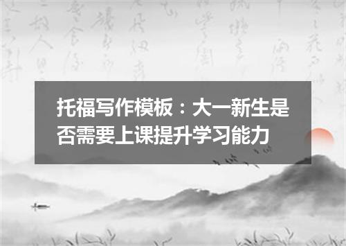托福写作模板：大一新生是否需要上课提升学习能力
