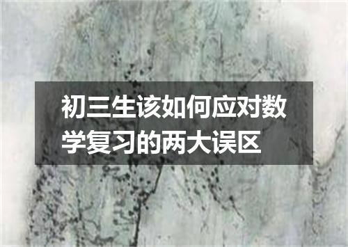 初三生该如何应对数学复习的两大误区