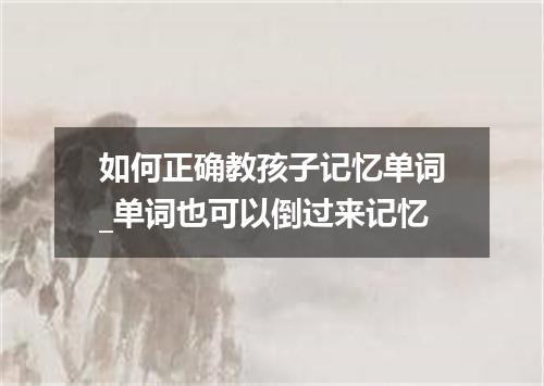 如何正确教孩子记忆单词_单词也可以倒过来记忆