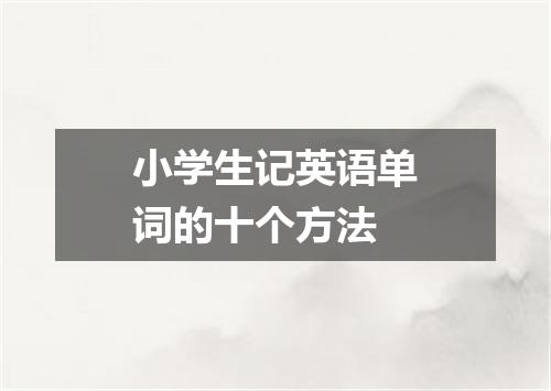 小学生记英语单词的十个方法