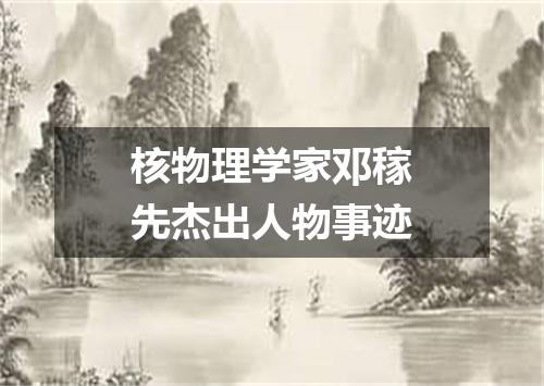 核物理学家邓稼先杰出人物事迹