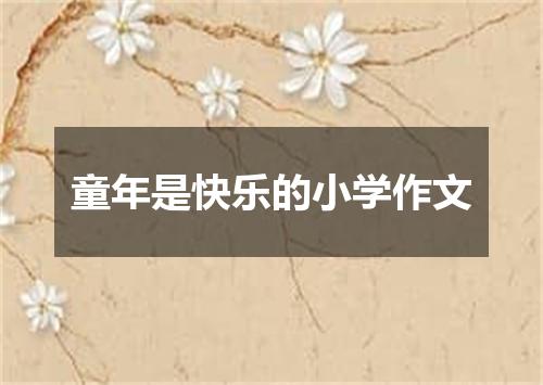 童年是快乐的小学作文