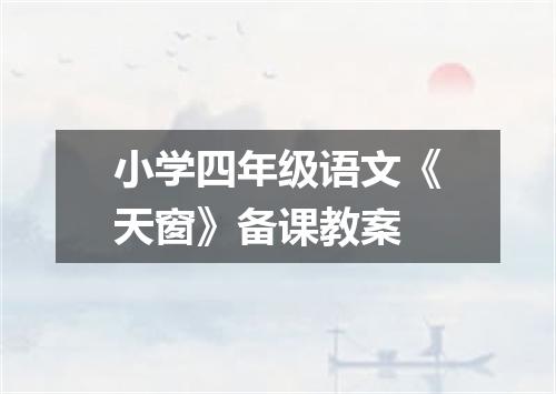 小学四年级语文《天窗》备课教案
