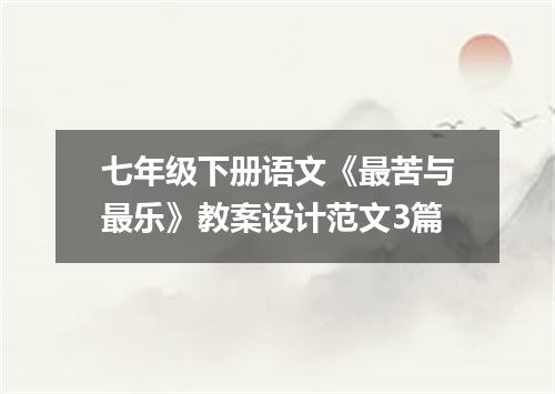 七年级下册语文《最苦与最乐》教案设计范文3篇