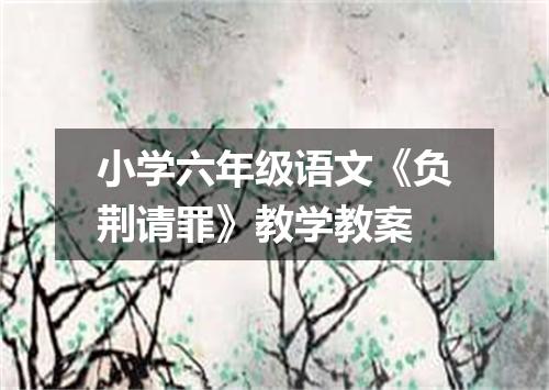 小学六年级语文《负荆请罪》教学教案