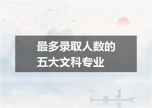 最多录取人数的五大文科专业
