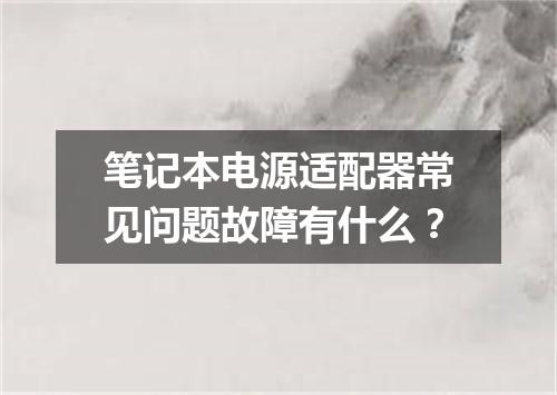 笔记本电源适配器常见问题故障有什么？