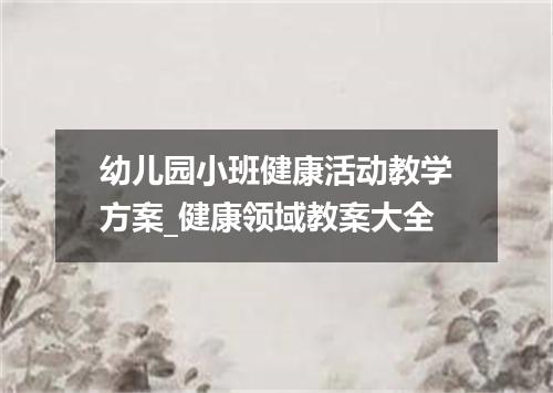 幼儿园小班健康活动教学方案_健康领域教案大全