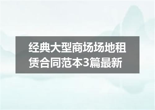 经典大型商场场地租赁合同范本3篇最新