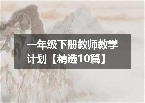 一年级下册教师教学计划【精选10篇】