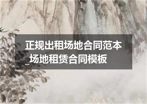 正规出租场地合同范本_场地租赁合同模板