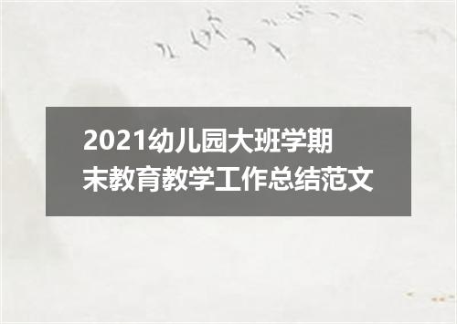 2021幼儿园大班学期末教育教学工作总结范文