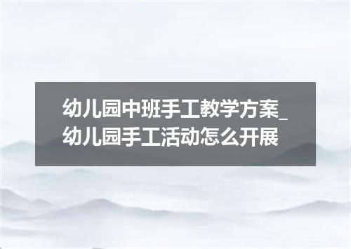 幼儿园中班手工教学方案_幼儿园手工活动怎么开展