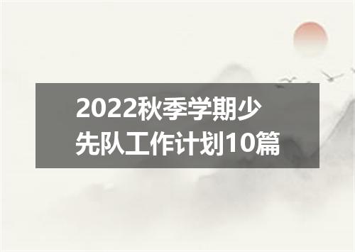2022秋季学期少先队工作计划10篇