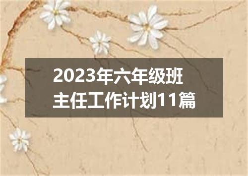 2023年六年级班主任工作计划11篇