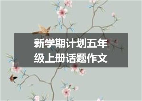 新学期计划五年级上册话题作文