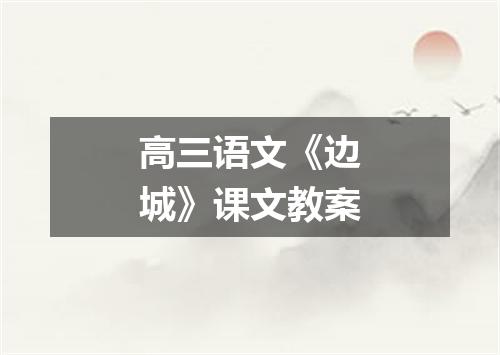 高三语文《边城》课文教案