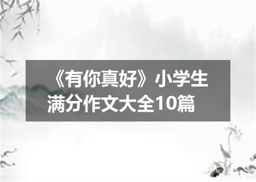 《有你真好》小学生满分作文大全10篇